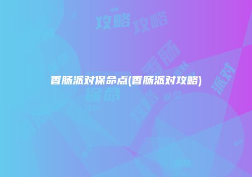香肠派对保命点(香肠派对攻略)