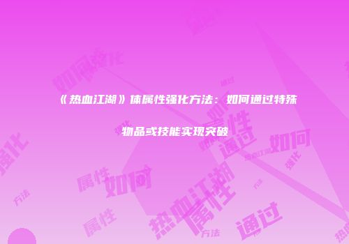 《热血江湖》体属性强化方法：如何通过特殊物品或技能实现突破