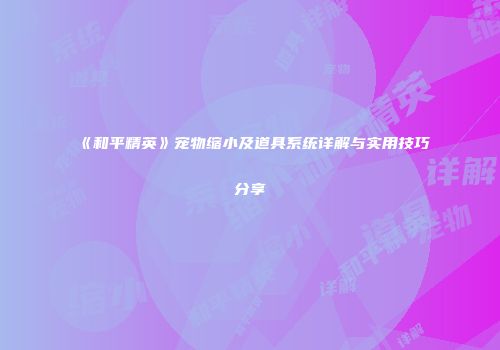 《和平精英》宠物缩小及道具系统详解与实用技巧分享