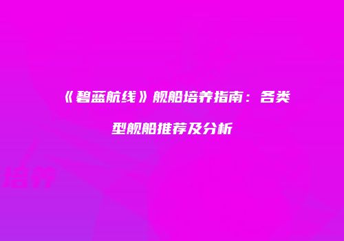 《碧蓝航线》舰船培养指南：各类型舰船推荐及分析