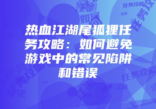 热血江湖尾狐狸任务攻略:如何避免游戏中的常见陷阱和错误