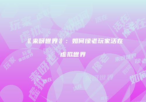 《来呀世界》：如何像老玩家活在虚拟世界
