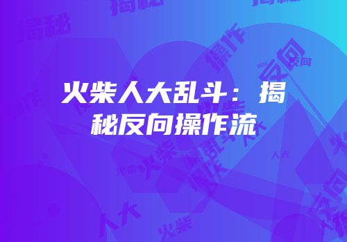 火柴人大乱斗：揭秘反向操作流