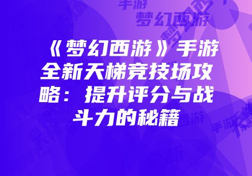《梦幻西游》手游全新天梯竞技场攻略：提升评分与战斗力的秘籍