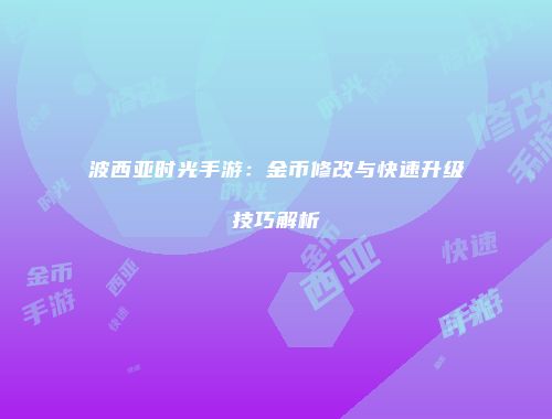 波西亚时光手游：金币修改与快速升级技巧解析
