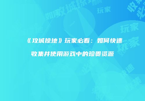《攻城掠地》玩家必看：如何快速收集并使用游戏中的珍贵资源