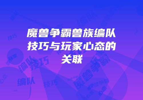 魔兽争霸兽族编队技巧与玩家心态的关联