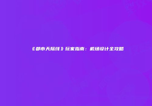 《都市天际线》玩家指南：机场设计全攻略