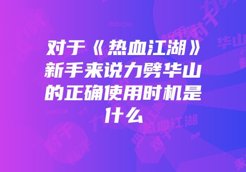 对于《热血江湖》新手来说力劈华山的正确使用时机是什么