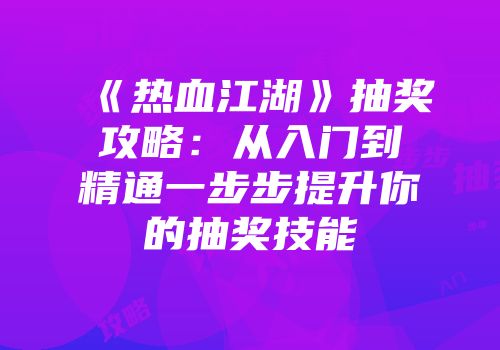 《热血江湖》抽奖攻略：从入门到精通一步步提升你的抽奖技能