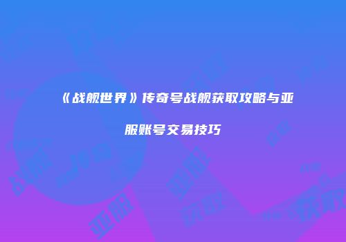 《战舰世界》传奇号战舰获取攻略与亚服账号交易技巧