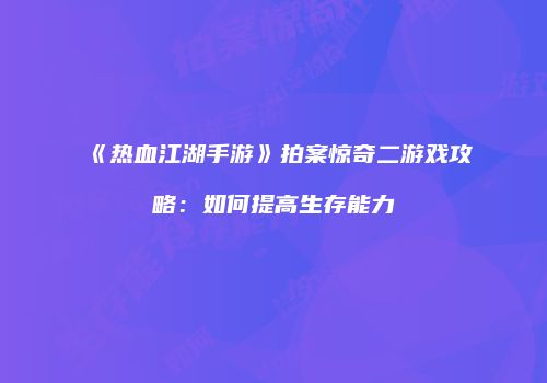 《热血江湖手游》拍案惊奇二游戏攻略：如何提高生存能力