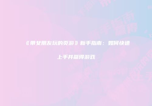 《带女朋友玩的页游》新手指南:如何快速上手并赢得游戏