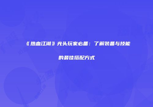 《热血江湖》光头玩家必备：了解装备与技能的最佳搭配方式