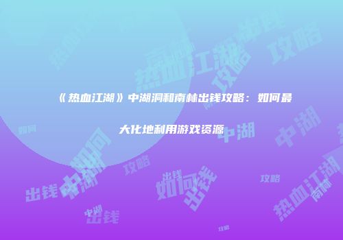 《热血江湖》中湖洞和南林出钱攻略：如何最大化地利用游戏资源