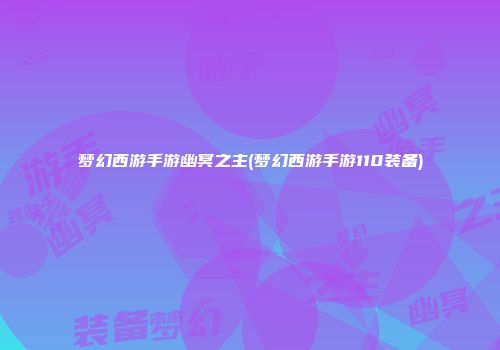 梦幻西游手游幽冥之主(梦幻西游手游110装备)