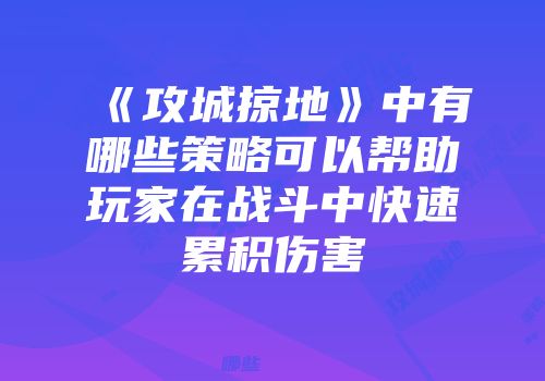 《攻城掠地》中有哪些策略可以帮助玩家在战斗中快速累积伤害
