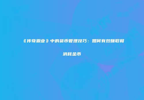 《传奇霸业》中的货币管理技巧:如何有效赚取和消耗金币