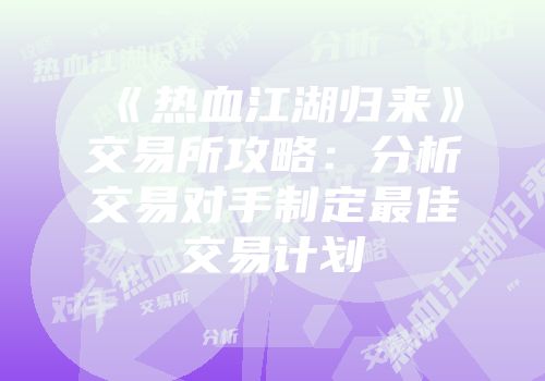 《热血江湖归来》交易所攻略:分析交易对手制定最佳交易计划