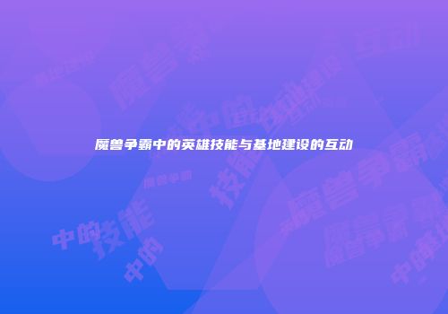 魔兽争霸中的英雄技能与基地建设的互动