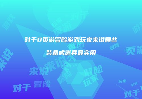 对于D页游冒险游戏玩家来说哪些装备或道具最实用