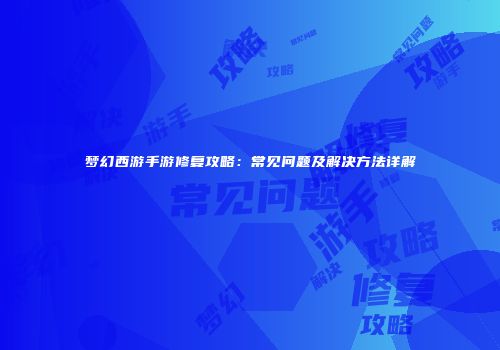 梦幻西游手游修复攻略：常见问题及解决方法详解
