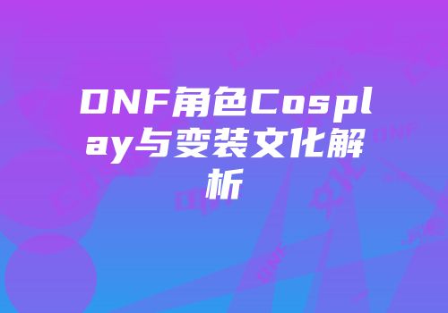 DNF角色Cosplay与变装文化解析
