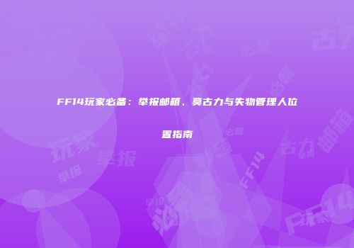 FF14玩家必备：举报邮箱、莫古力与失物管理人位置指南
