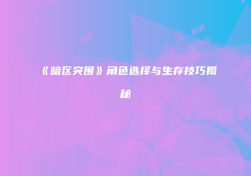 《暗区突围》角色选择与生存技巧揭秘