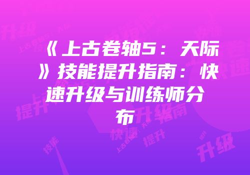 《上古卷轴5：天际》技能提升指南：快速升级与训练师分布