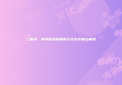 三国杀：海外版福利解析与文化影响力展现