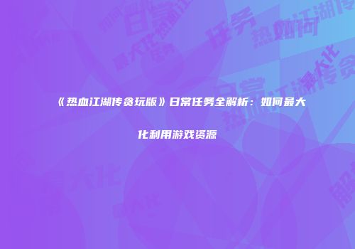 《热血江湖传贪玩版》日常任务全解析：如何最大化利用游戏资源