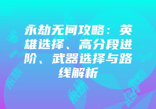永劫无间攻略：英雄选择、高分段进阶、武器选择与路线解析
