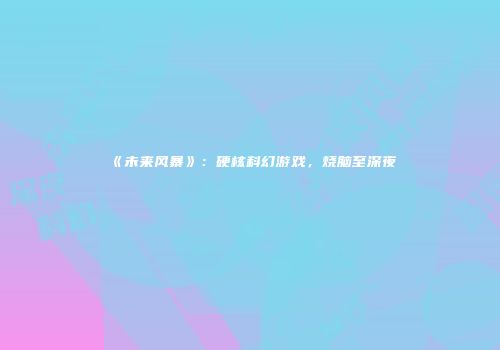 《未来风暴》：硬核科幻游戏，烧脑至深夜