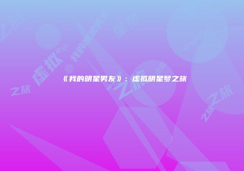 《我的明星男友》：虚拟明星梦之旅
