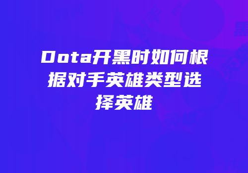 Dota开黑时如何根据对手英雄类型选择英雄