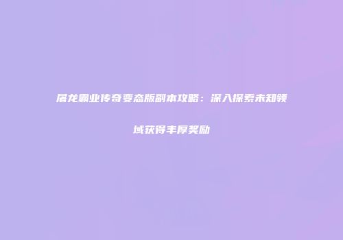 屠龙霸业传奇变态版副本攻略：深入探索未知领域获得丰厚奖励