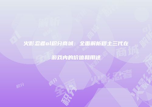 火影忍者ol积分商城：全面解析秽土三代在游戏内的价值和用途