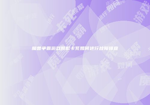 魔兽争霸游戏频繁卡死如何进行故障排查