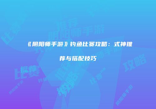 《阴阳师手游》钓鱼比赛攻略：式神推荐与搭配技巧
