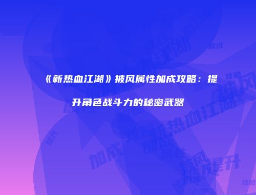 《新热血江湖》披风属性加成攻略:提升角色战斗力的秘密武器