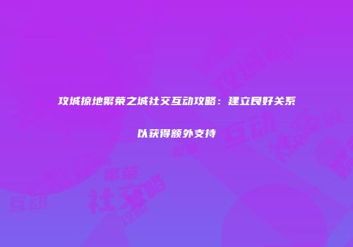 攻城掠地繁荣之城社交互动攻略：建立良好关系以获得额外支持