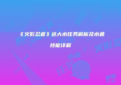 《火影忍者》送大水任务解析及水遁技能详解