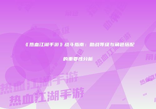 《热血江湖手游》战斗指南：助战等级与角色搭配的重要性分析