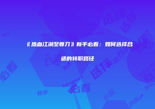《热血江湖至尊刀》新手必看：如何选择合适的转职路径