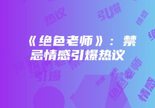 《绝色老师》：禁忌情感引爆热议