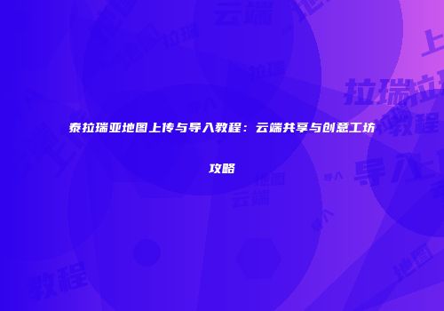 泰拉瑞亚地图上传与导入教程：云端共享与创意工坊攻略