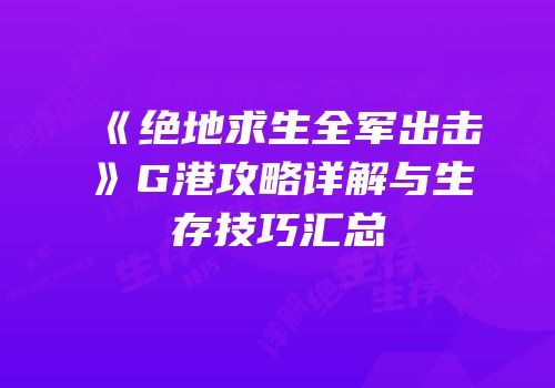 《绝地求生全军出击》G港攻略详解与生存技巧汇总