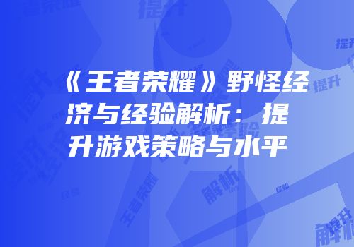 《王者荣耀》野怪经济与经验解析：提升游戏策略与水平