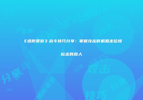 《塔防页游》战斗技巧分享：掌握攻击时机和走位轻松击败敌人